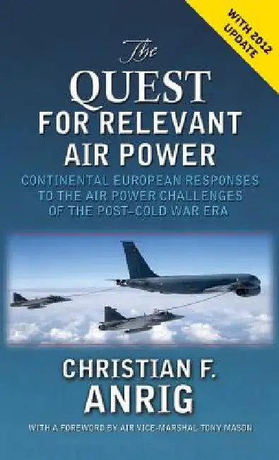 The Quest for Relevant Air Power: Continental European Responses to the Air Power Challenges of the Post-Cold War Era by Christian F. Anrig, Air University Press, Tony Mason