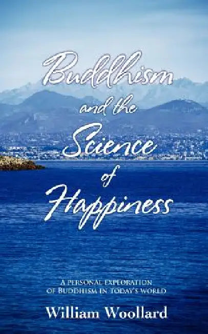Buddhism and the Science of Happiness - A personal exploration of Buddhism in today's world by William Woollard