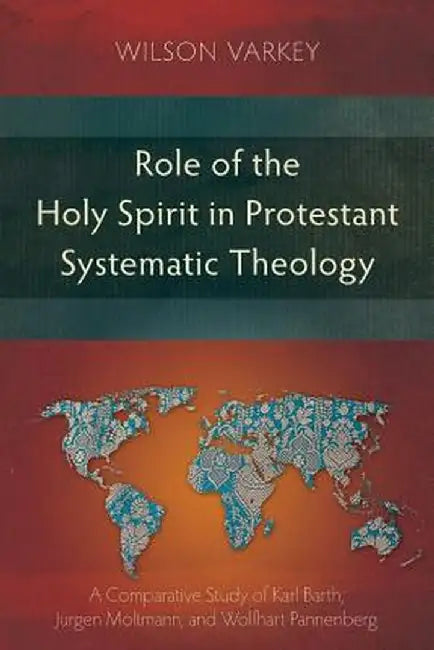 Role of the Holy Spirit in Protestant Systematic Theology: A Comparative Study Between Karl Barth, Jurgen Moltmann, and Wolfhart Pannenberg by Wilson Varkey