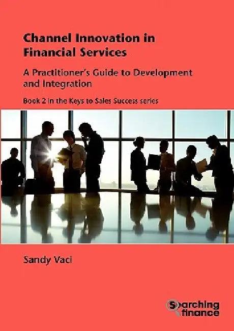 Channel Innovation in Financial Services: A Practitioner's Guide to Development and Integration by Sandy Vaci