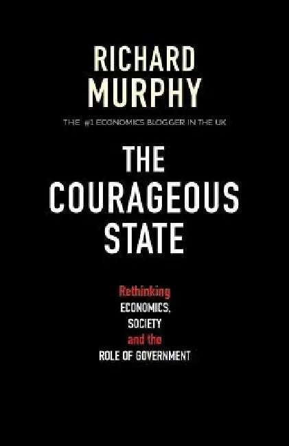 The Courageous State: Rethinking Economics, Society and the Role of Government by Richard Murphy