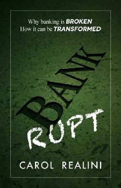 Bankrupt: Why Banking Is Broken. How It Can Be Transformed. by Carol Realini