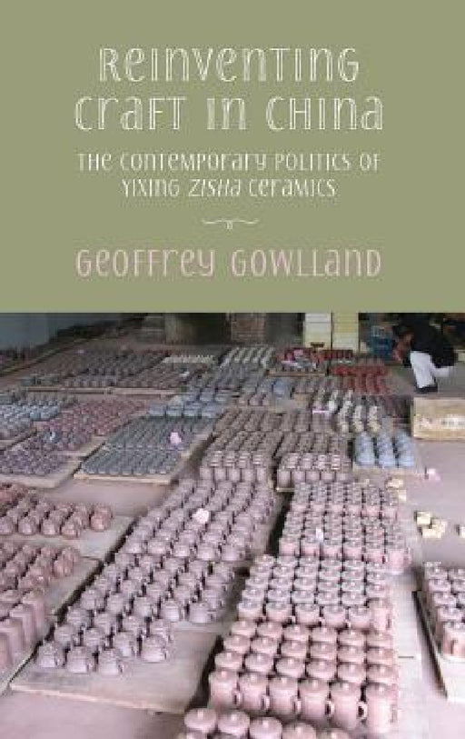 Reinventing craft in China: The contemporary politics of Yixing zisha ceramics by Geoffrey Gowlland