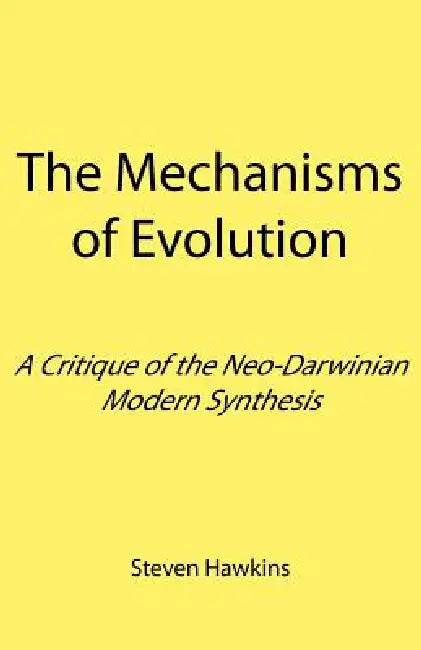 The Mechanisms of Evolution: A Critique of the Neo-Darwinian Modern Synthesis by Steven Hawkins