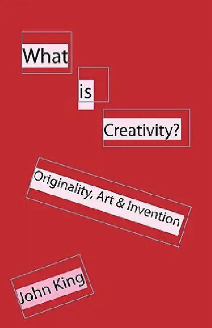 What is Creativity?: Originality, Art & Invention by John King