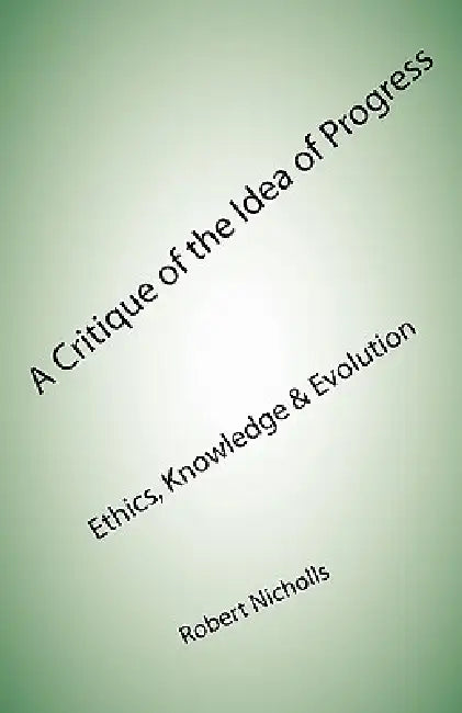 A Critique of the Idea of Progress: Ethics, Knowledge & Evolution by Robert Nicholls