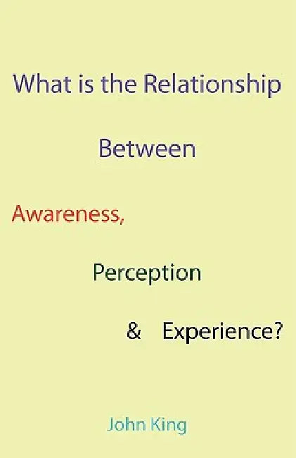 What is the Relationship Between Awareness, Perception & Experience? by John King
