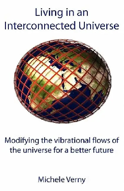 Living in an Interconnected Universe: Modifying the vibrational flows of the universe for a better future by Michele Verny