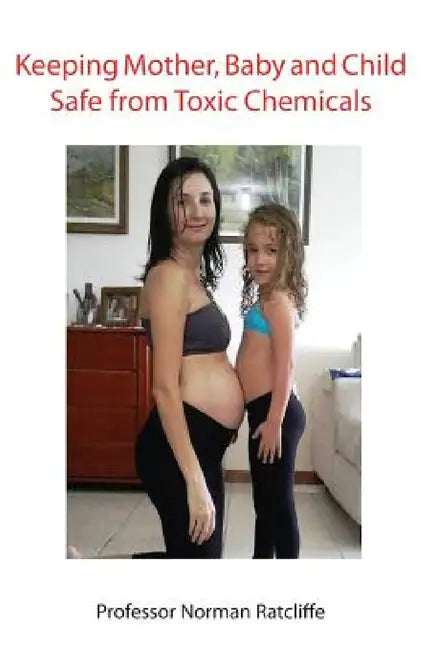 Keeping Mother, Baby and Child Safe from Toxic Chemicals by Norman Ratcliffe