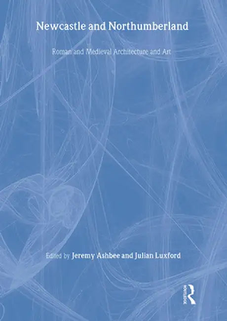 Newcastle and Northumberland: Roman and Medieval Architecture and Art by Jeremy Ashbee