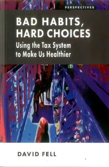 Bad Habits, Hard Choices: Using the Tax System to Make Us Healthier by David Fell