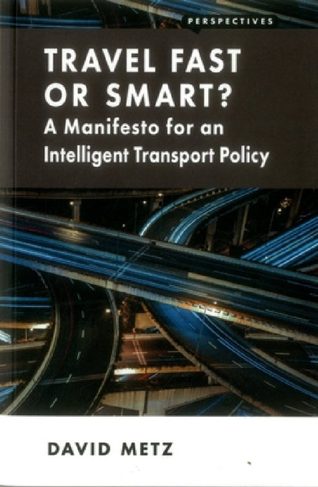 Travel Fast or Smart?: A Manifesto for an Intelligent Transport Policy by David Metz
