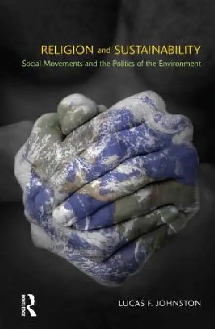 Religion and Sustainability: Sscial Movements and the Politics of the Environment by Lucas F. Johnston