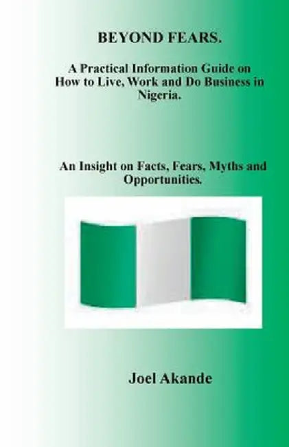 Beyond Fears: A Practical Information Guide on How to Live, Work and Do Business in Nigeria. by Joel Olusola Akande