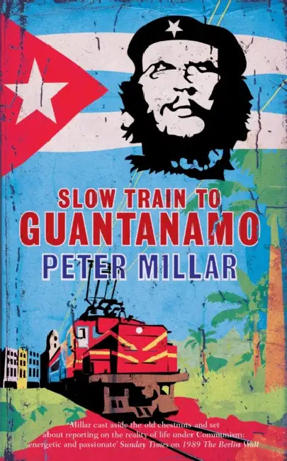 Slow Train to Guantanamo: A Rail Odyssey Through Cuba in the Last Days of the Castros by Peter Millar