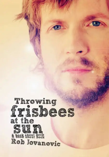 Throwing Frisbees at the Sun: A Book about Beck by Rob Jovanovic