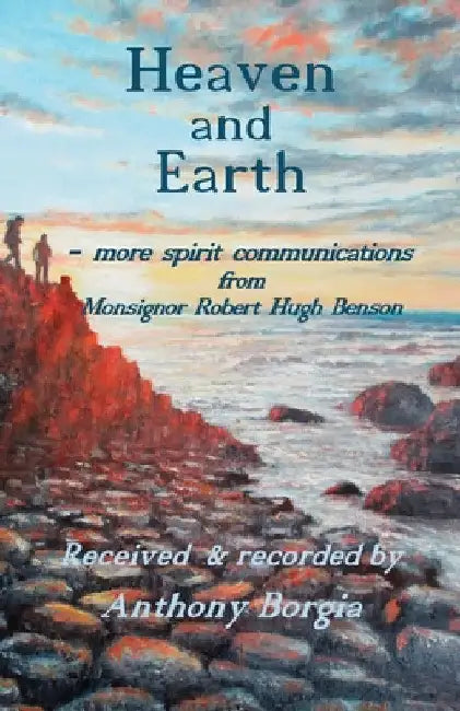 Heaven and Earth: - more spirit communications from Monsignor Robert Hugh Benson by Anthony Borgia