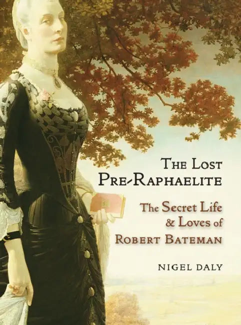 The Lost Pre-Raphaelite: The Secret Life and Loves of Robert Bateman by Nigel Daly