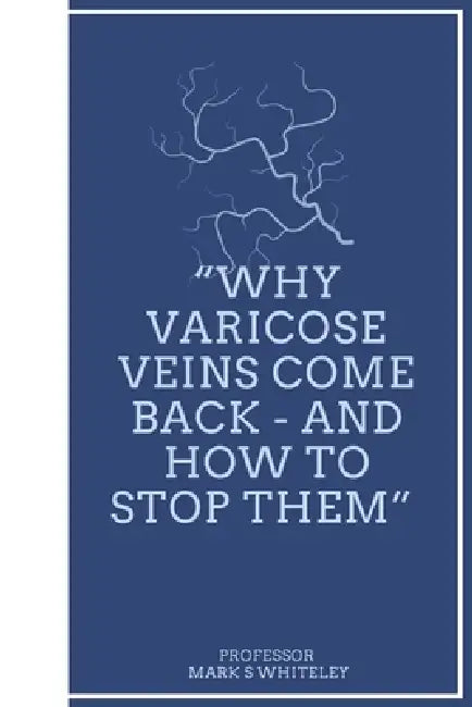 Why Varicose Veins Come Back - and How to Stop Them by Mark S. Whiteley