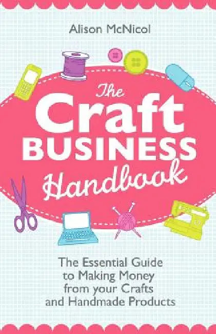 The Craft Business Handbook: The Essential Guide to Making Money from Your Crafts and Handmade Products by Alison McNicol