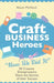 Craft Business Heroes - 30 Creative Entrepreneurs Share the Secrets of Their Success by Alison McNicol