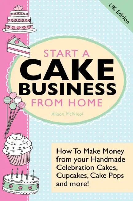 Start A Cake Business From Home: How To Make Money from Your Handmade Celebration Cakes, Cupcakes, Cake Pops and More ! UK Edition. by Julie Bruton-Seal