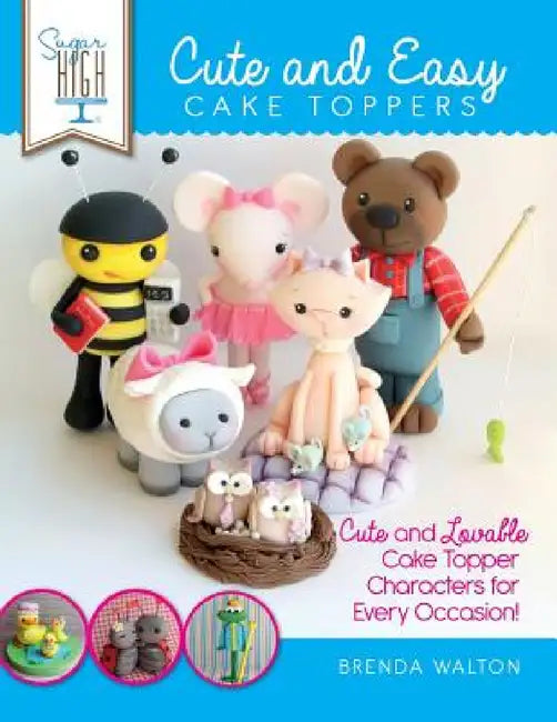 Sugar High Presents... Cute & Easy Cake Toppers: Cute and Lovable Cake Topper Characters for Every Occasion! by Brenda Walton, The Cake &. Bake Academy