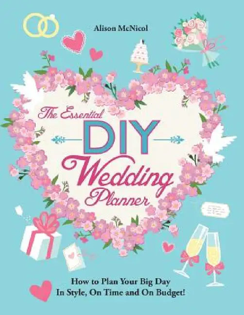 The Essential DIY Wedding Planner: How to Plan Your Big Day In Style, On Time and On Budget! by Alison McNicol