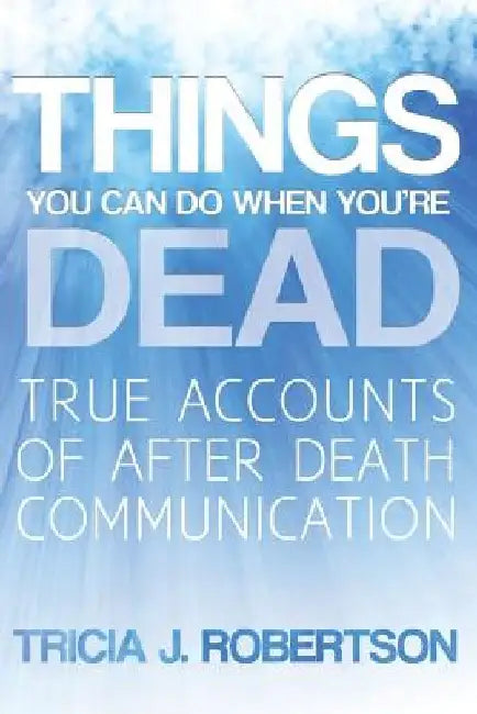 Things You Can Do When You're Dead!: True Accounts of After Death Communication by Tricia J. Robertson