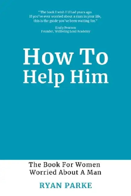 How To Help Him: The Book for Women Worried About A Man by Ryan Parke