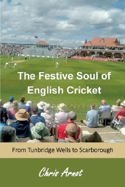 The Festive Soul of English Cricket: From Tunbridge Wells to Scarborough by Chris Arnot