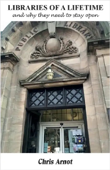 LIBRARIES OF A LIFETIME and why they need to stay open by Arnot, Chris
