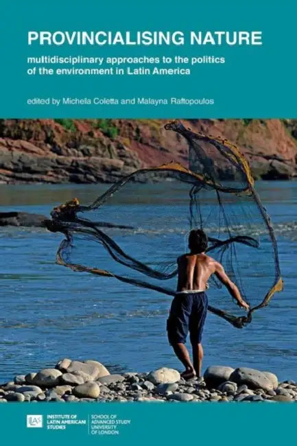 Provincialising nature: multidisciplinary approaches to the politics of the environment in Latin America by Michela Coletta, Malayna Raftopoulos