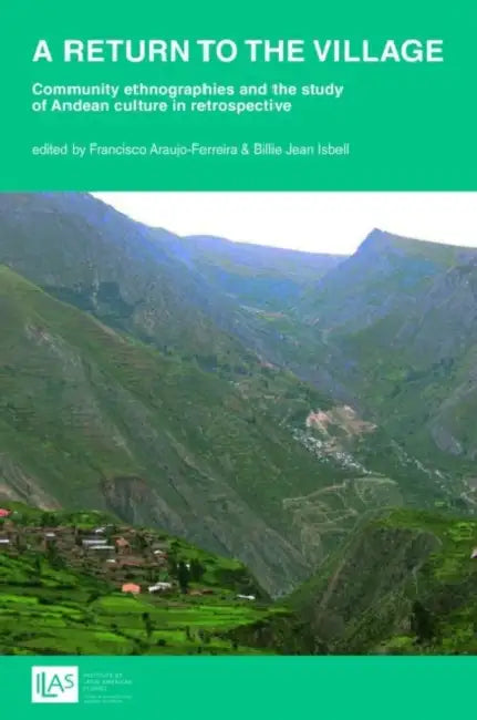 A return to the village: community ethnographies and the study of Andean culture in retrospective by Francisco Ferreira, Billie Jean Isbell