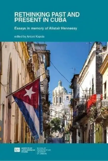 Rethinking Past and Present in Cuba: Essays in memory of Alistair Hennessy by Antoni Kapcia