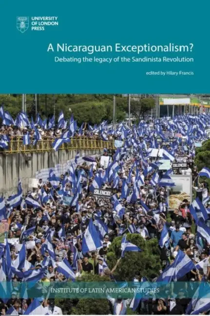 A Nicaraguan Exceptionalism? Debating the Legacy of the Sandinista Revolution by Hilary Francis