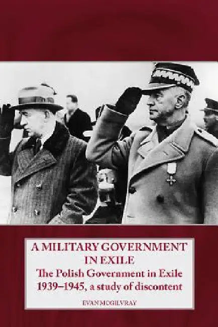 A Military Government in Exile: The Polish Government in Exile 1939-1945, a Study of Discontent by Evan McGilvray