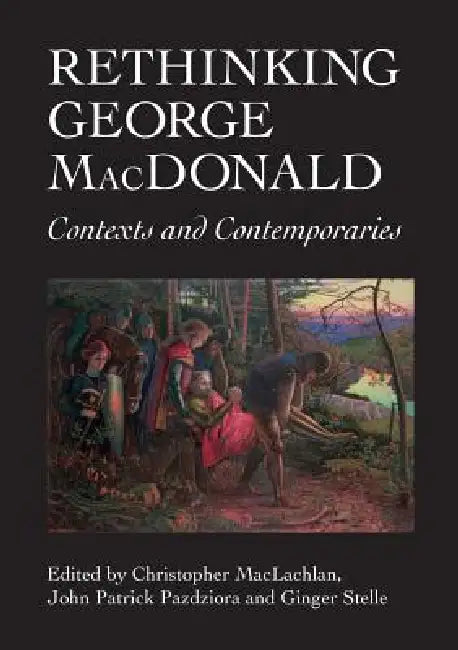 Rethinking George MacDonald: Contexts and Contemporaries by Christopher MacLachlan, John Patrick Pazdziora, Ginger Stelle