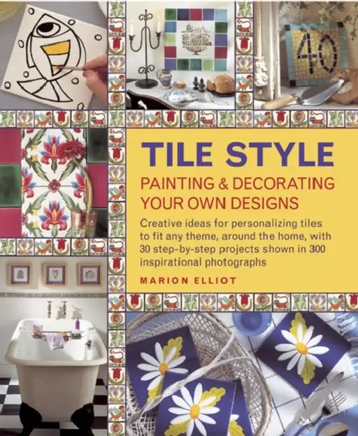 Tile Style: Painting & Decorating Your Own Designs: Creative Ideas for Personalizing Tiles to Fit Any Theme, Around the Home, with 30 Step-By-Step Pro by Marion Elliott
