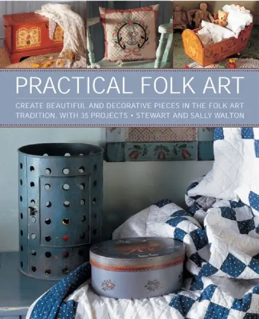 Practical Folk Art: Create Beautiful and Decorative Pieces in the Folk Art Tradition, with 35 Projects by Stewart Walton