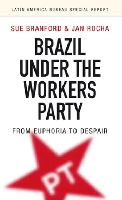 Brazil Under the Workers' Party: From Euphoria to Despair by Sue Branford