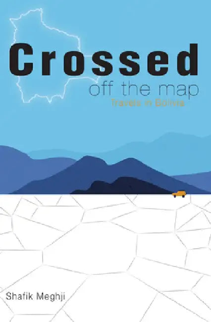 Crossed Off the Map: Travels in Bolivia by Shafik Meghji