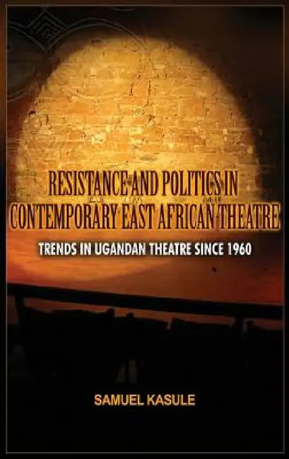 Resistance and Politics in Contemporary East African Theatre: Trends in Ugandan Theatre Since 1960 by Sam Kasule