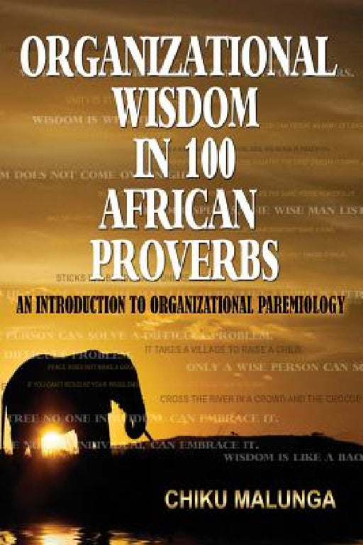 Organizational Wisdom in 100 African Proverbs: An Introduction to Organizational Paremiology by Chiku Malunga