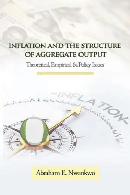Inflation and the Structure of Aggregate Output: Theoretical, Empirical and Policy Issues by Abraham Nwankwo