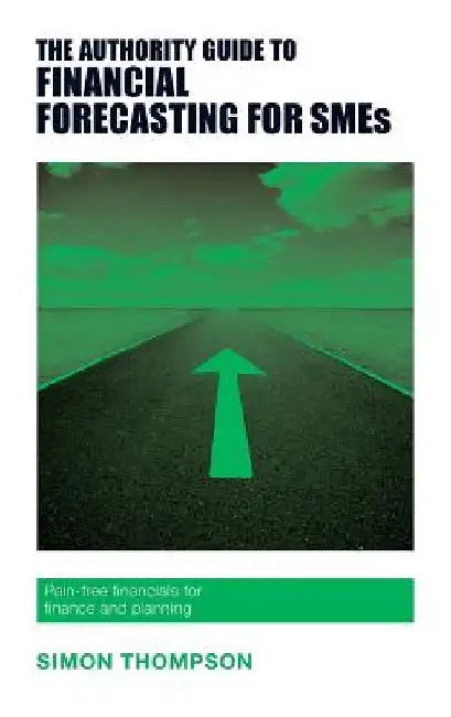 The Authority Guide to Financial Forecasting for SMEs: Pain-free financials for finance and planning by Thompson, Simon