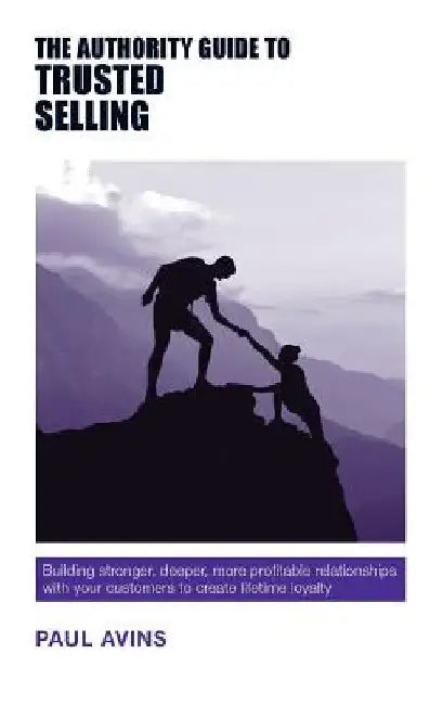 The Authority Guide to Trusted Selling: Building stronger, deeper and more profitable relationships with your customers to create lifetime loyalty by Avins, Paul