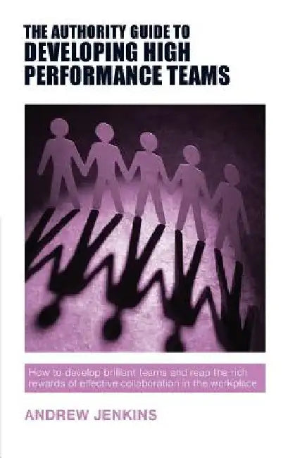 The Authority Guide to Developing High-performance Teams: How to develop brilliant teams and reap the rich rewards of effective collaboration in the w by Jenkins, Andrew
