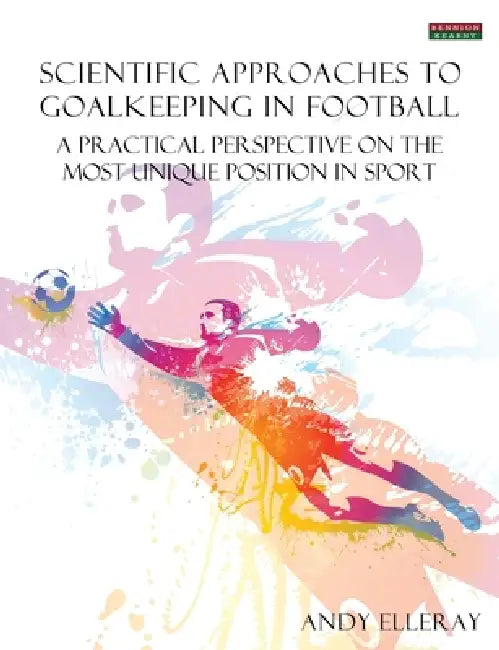 Scientific Approaches to Goalkeeping in Football: A Practical Perspective on the Most Unique Position in Sport by Andy Elleray