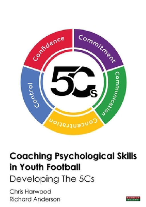 Coaching Psychological Skills in Youth Football: Developing The 5Cs by Chris Harwood, Richard Anderson